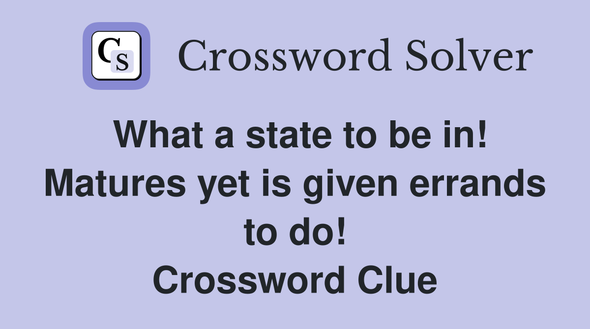 What a state to be in! Matures yet is given errands to do! Crossword